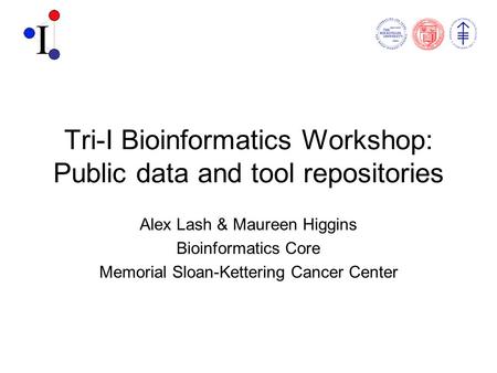 Tri-I Bioinformatics Workshop: Public data and tool repositories Alex Lash & Maureen Higgins Bioinformatics Core Memorial Sloan-Kettering Cancer Center.