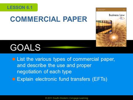 © 2011 South-Western | Cengage Learning GOALS LESSON 6.1 COMMERCIAL PAPER List the various types of commercial paper, and describe the use and proper negotiation.