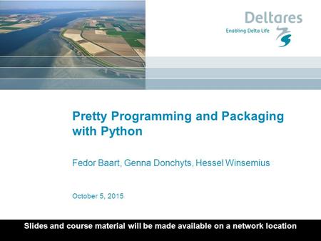 October 5, 2015 Pretty Programming and Packaging with Python Fedor Baart, Genna Donchyts, Hessel Winsemius Slides and course material will be made available.