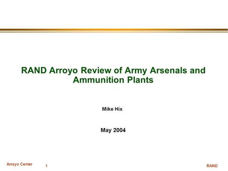 Arroyo Center RAND 1 RAND Arroyo Review of Army Arsenals and Ammunition Plants May 2004 Mike Hix.