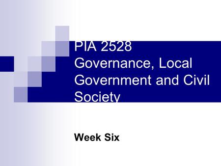 PIA 2528 Governance, Local Government and Civil Society Week Six.
