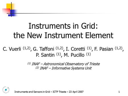 Instruments and Sensors in Grid – ICTP Trieste – 23 April 2007 1 Instruments in Grid: the New Instrument Element C. Vuerli (1,2), G. Taffoni (1,2), I.