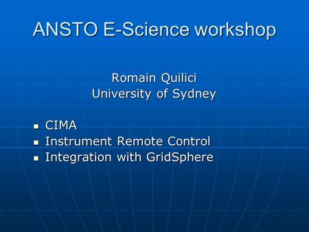 ANSTO E-Science workshop Romain Quilici University of Sydney CIMA CIMA Instrument Remote Control Instrument Remote Control Integration with GridSphere.
