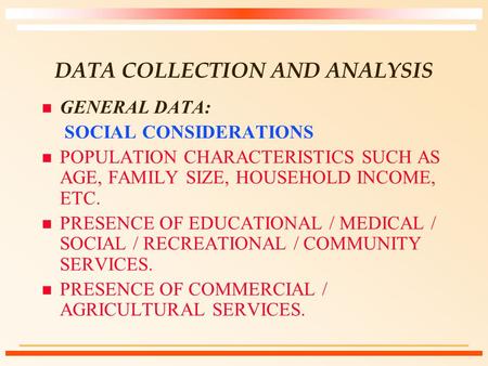 DATA COLLECTION AND ANALYSIS n GENERAL DATA: SOCIAL CONSIDERATIONS n POPULATION CHARACTERISTICS SUCH AS AGE, FAMILY SIZE, HOUSEHOLD INCOME, ETC. n PRESENCE.