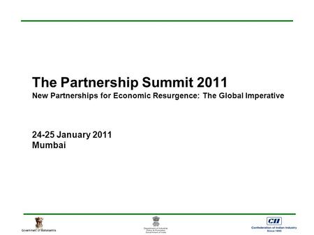 Government of Maharashtra The Partnership Summit 2011 New Partnerships for Economic Resurgence: The Global Imperative 24-25 January 2011 Mumbai.