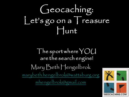 Geocaching: Let’s go on a Treasure Hunt The sport where YOU are the search engine! Mary Beth Hengelbrok