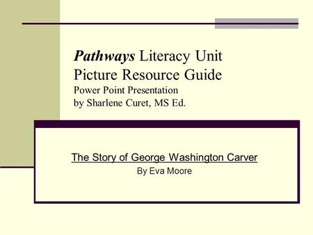 Pathways Literacy Unit Picture Resource Guide Power Point Presentation by Sharlene Curet, MS Ed. The Story of George Washington Carver By Eva Moore.