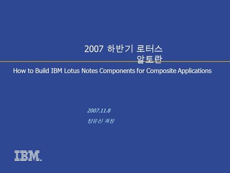 ® How to Build IBM Lotus Notes Components for Composite Applications 2007.11.8 정유신 과장 2007 하반기 로터스 알토란.