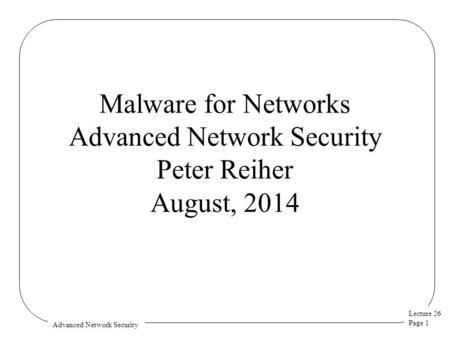 Lecture 26 Page 1 Advanced Network Security Malware for Networks Advanced Network Security Peter Reiher August, 2014.