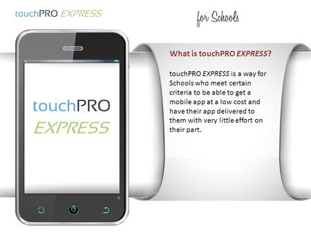 What is touchPRO EXPRESS? touchPRO EXPRESS is a way for Schools who meet certain criteria to be able to get a mobile app at a low cost and have their app.