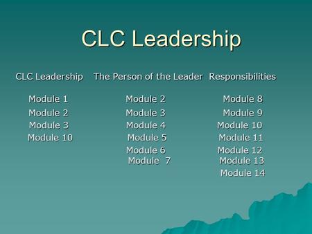 CLC Leadership CLC Leadership The Person of the Leader Responsibilities Module 1 Module 2 Module 8 Module 2 Module 3 Module 9 Module 3 Module 4 Module.