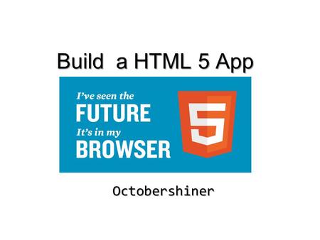 Build a HTML 5 App Octobershiner. What is a HTML 5 app ? What is a Web application ? Sth. In your browser Maybe a webpage or a game Multiple type of OS.