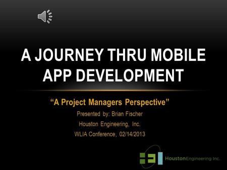 “A Project Managers Perspective” Presented by: Brian Fischer Houston Engineering, Inc. WLIA Conference, 02/14/2013 A JOURNEY THRU MOBILE APP DEVELOPMENT.