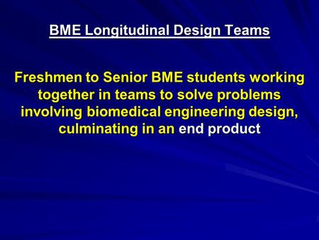 BME Longitudinal Design Teams Freshmen to Senior BME students working together in teams to solve problems involving biomedical engineering design, culminating.