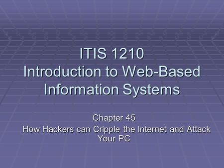 ITIS 1210 Introduction to Web-Based Information Systems Chapter 45 How Hackers can Cripple the Internet and Attack Your PC How Hackers can Cripple the.