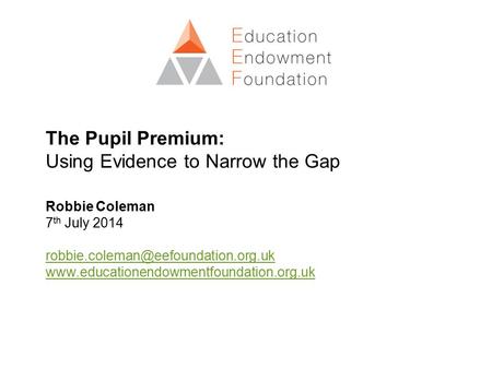 The Pupil Premium: Using Evidence to Narrow the Gap Robbie Coleman 7 th July 2014