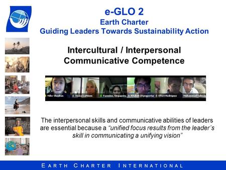 E A R T H C H A R T E R I N T E R N A T I O N A L e-GLO 2 Earth Charter Guiding Leaders Towards Sustainability Action Intercultural / Interpersonal Communicative.