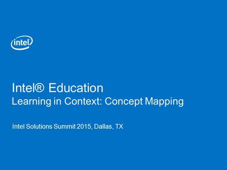 Intel® Education Learning in Context: Concept Mapping Intel Solutions Summit 2015, Dallas, TX.