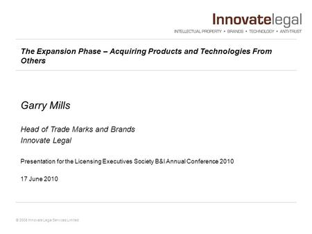 © 2008 Innovate Legal Services Limited The Expansion Phase – Acquiring Products and Technologies From Others Garry Mills Head of Trade Marks and Brands.