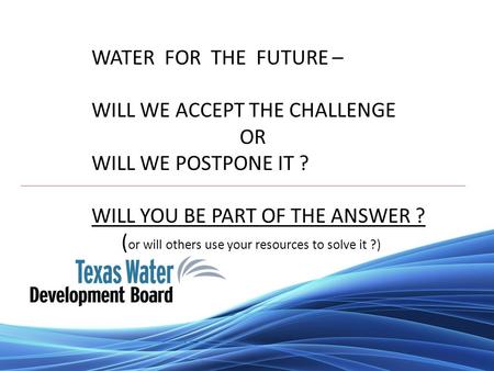 WATER FOR THE FUTURE – WILL WE ACCEPT THE CHALLENGE OR WILL WE POSTPONE IT ? WILL YOU BE PART OF THE ANSWER ? ( or will others use your resources to solve.