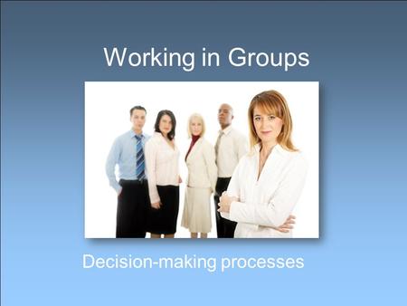 Working in Groups Decision-making processes. Why work in a group? Working in groups is a vital part of every job Groups are more productive than individuals.