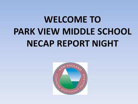 WELCOME TO PARK VIEW MIDDLE SCHOOL NECAP REPORT NIGHT.