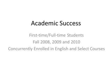 Academic Success First-time/Full-time Students Fall 2008, 2009 and 2010 Concurrently Enrolled in English and Select Courses.