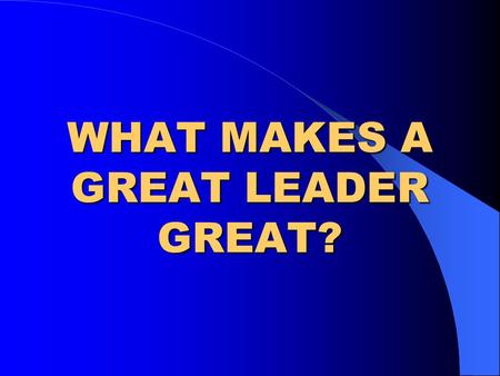 WHAT MAKES A GREAT LEADER GREAT?. WHO YOU ARE Ethical values Integrity Trustworthiness Intellectual & Emotional Make up Energy.