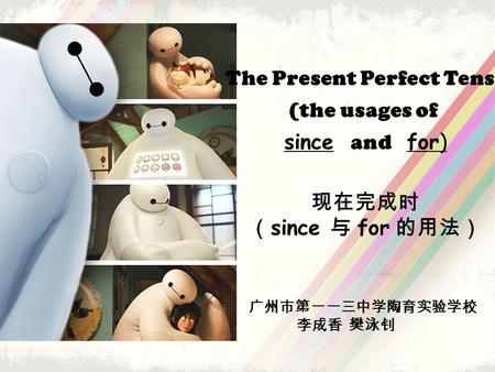 The Present Perfect Tense (the usages of since and for) 现在完成时 （ since 与 for 的用法） 广州市第一一三中学陶育实验学校 李成香 樊泳钊.