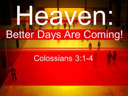 Heaven: Better Days Are Coming! Colossians 3:1-4.