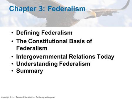 Copyright © 2011 Pearson Education, Inc. Publishing as Longman Chapter 3: Federalism Defining Federalism The Constitutional Basis of Federalism Intergovernmental.