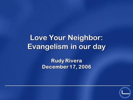 Love Your Neighbor: Evangelism in our day Rudy Rivera December 17, 2006.