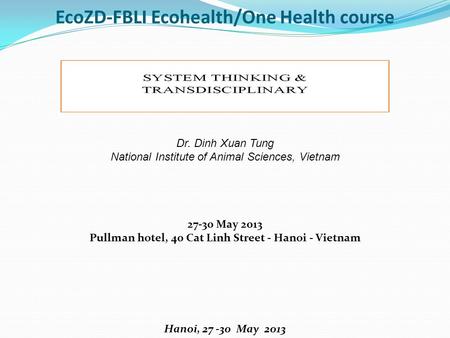 EcoZD-FBLI Ecohealth/One Health course Dr. Dinh Xuan Tung National Institute of Animal Sciences, Vietnam 27-30 May 2013 Pullman hotel, 40 Cat Linh Street.