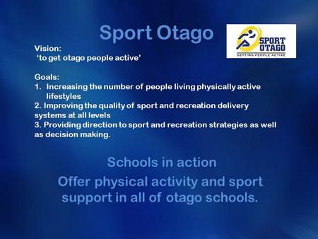 Sport Otago Schools in action Offer physical activity and sport support in all of otago schools. Vision: ‘to get otago people active’ Goals: 1.Increasing.