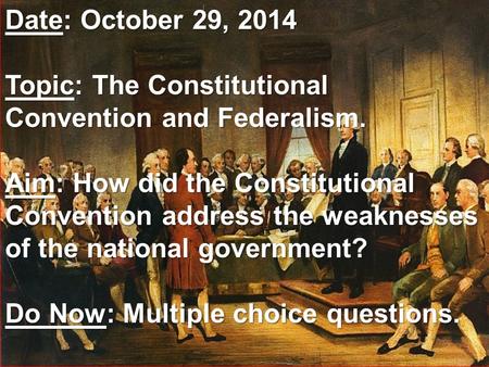 Date: October 29, 2014 Topic: The Constitutional Convention and Federalism. Aim: How did the Constitutional Convention address the weaknesses of the national.
