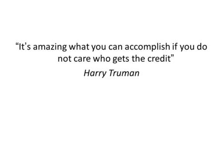“It’s amazing what you can accomplish if you do not care who gets the credit” Harry Truman.