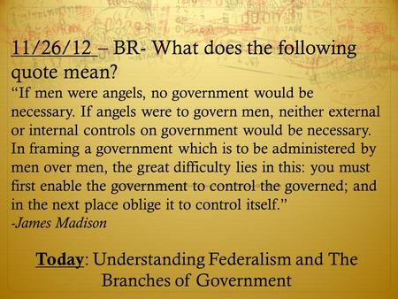 11/26/12 – BR- What does the following quote mean? “If men were angels, no government would be necessary. If angels were to govern men, neither external.