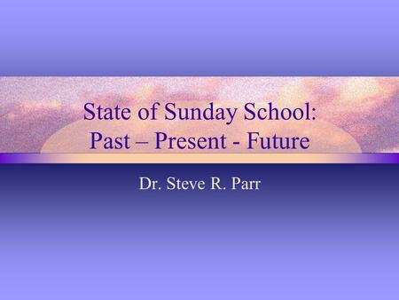 State of Sunday School: Past – Present - Future Dr. Steve R. Parr.