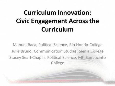 Curriculum Innovation: Civic Engagement Across the Curriculum Manuel Baca, Political Science, Rio Hondo College Julie Bruno, Communication Studies, Sierra.