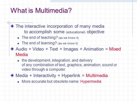 What is Multimedia? The interactive incorporation of many media to accomplish some (educational) objective The end of teaching? (as we know it) The end.
