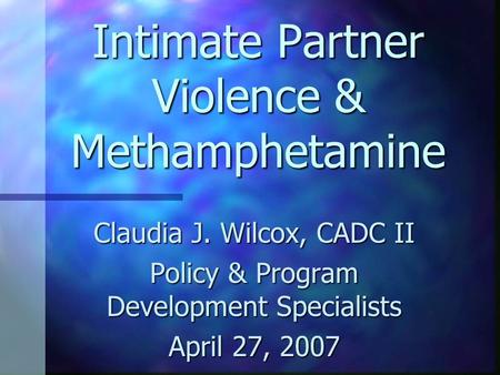 Intimate Partner Violence & Methamphetamine Claudia J. Wilcox, CADC II Policy & Program Development Specialists April 27, 2007.