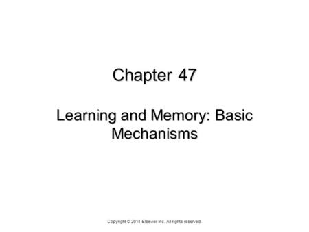 Chapter 47 Learning and Memory: Basic Mechanisms Copyright © 2014 Elsevier Inc. All rights reserved.