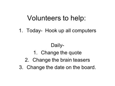 Volunteers to help: 1.Today- Hook up all computers Daily- 1.Change the quote 2.Change the brain teasers 3.Change the date on the board.