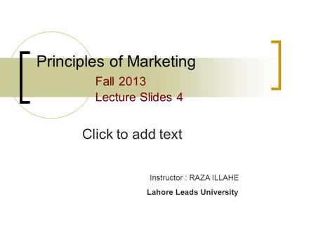 Click to add text Principles of Marketing Fall 2013 Lecture Slides 4 Instructor : RAZA ILLAHE Lahore Leads University.