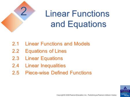 Copyright © 2006 Pearson Education, Inc. Publishing as Pearson Addison-Wesley 2.1Linear Functions and Models 2.2Equations of Lines 2.3Linear Equations.