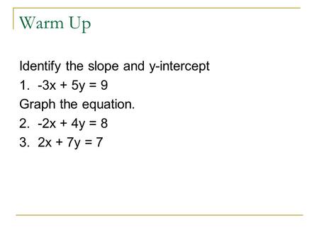 Warm Up Identify the slope and y-intercept 1. -3x + 5y = 9 Graph the equation. 2. -2x + 4y = 8 3. 2x + 7y = 7.