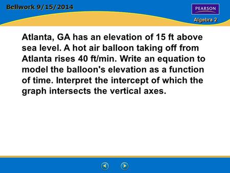 Algebra 2 Bellwork 9/15/2014 Atlanta, GA has an elevation of 15 ft above sea level. A hot air balloon taking off from Atlanta rises 40 ft/min. Write an.