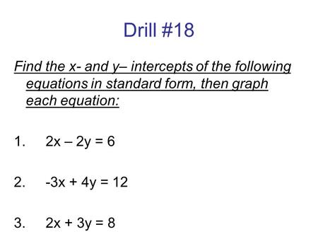 Drill #18 Find the x- and y– intercepts of the following equations in standard form, then graph each equation: 1.		2x – 2y = 6 2.		-3x + 4y = 12 3.		2x.