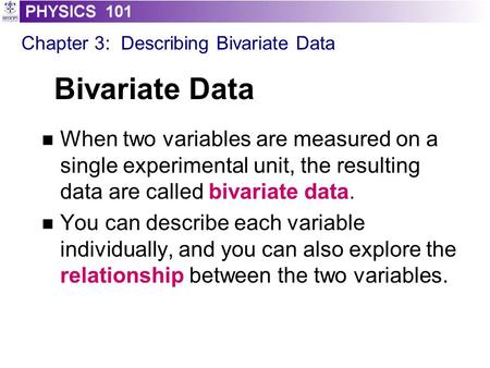 Bivariate Data When two variables are measured on a single experimental unit, the resulting data are called bivariate data. You can describe each variable.