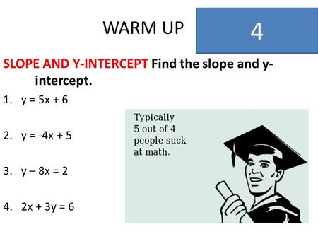 WARM UP SLOPE AND Y-INTERCEPT Find the slope and y- intercept. 1.y = 5x + 6 2.y = -4x + 5 3.y – 8x = 2 4.2x + 3y = 6 4.